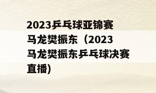 2023乒乓球亚锦赛马龙樊振东（2023马龙樊振东乒乓球决赛直播)