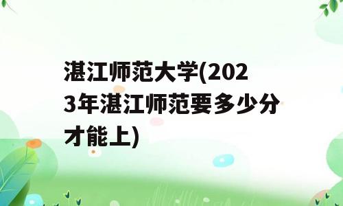 湛江师范大学(2023年湛江师范要多少分才能上)